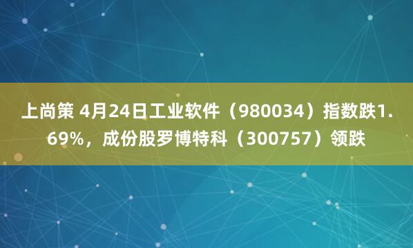 上尚策 4月24日工业软件（980034）指数跌1.69%，成份股罗博特科（300757）领跌