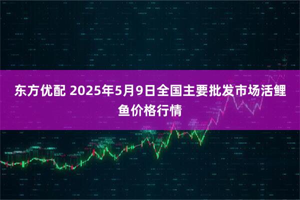 东方优配 2025年5月9日全国主要批发市场活鲤鱼价格行情