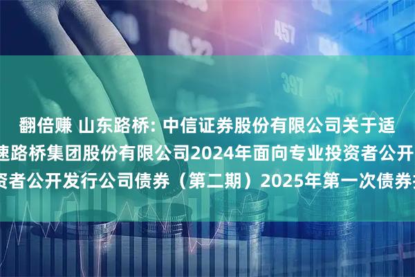 翻倍赚 山东路桥: 中信证券股份有限公司关于适用简化程序召开山东高速路桥集团股份有限公司2024年面向专业投资者公开发行公司债券（第二期）2025年第一次债券持有人会议的通知