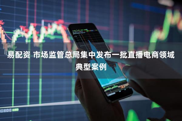 易配资 市场监管总局集中发布一批直播电商领域典型案例