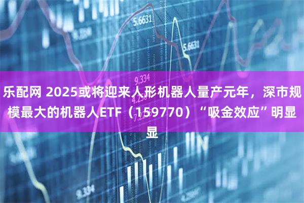 乐配网 2025或将迎来人形机器人量产元年，深市规模最大的机器人ETF（159770）“吸金效应”明显