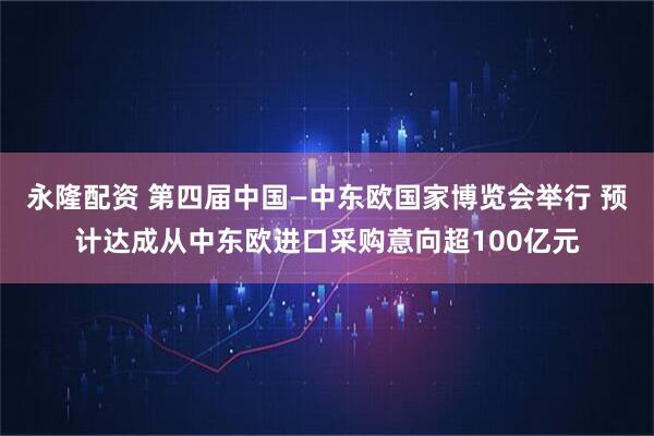 永隆配资 第四届中国—中东欧国家博览会举行 预计达成从中东欧进口采购意向超100亿元