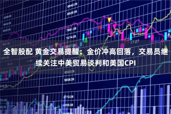 全智股配 黄金交易提醒：金价冲高回落，交易员继续关注中美贸易谈判和美国CPI