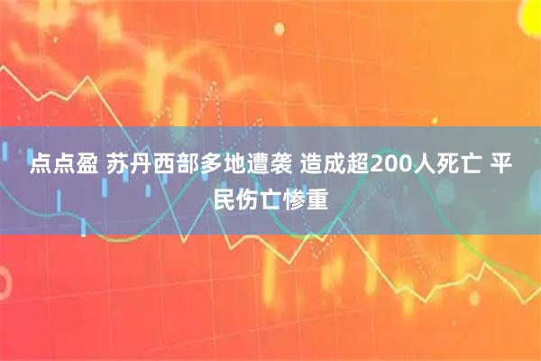 点点盈 苏丹西部多地遭袭 造成超200人死亡 平民伤亡惨重