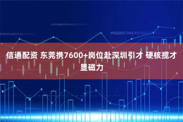 信通配资 东莞携7600+岗位赴深圳引才 硬核揽才显磁力