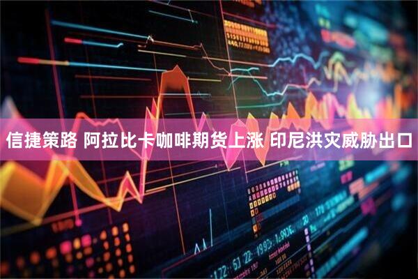信捷策路 阿拉比卡咖啡期货上涨 印尼洪灾威胁出口