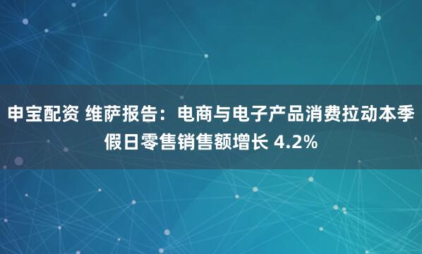 申宝配资 维萨报告：电商与电子产品消费拉动本季假日零售销售额增长 4.2%