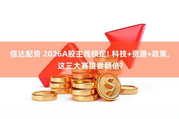 信达配资 2026A股主线锁定! 科技+资源+政策, 这三大赛道要翻倍?