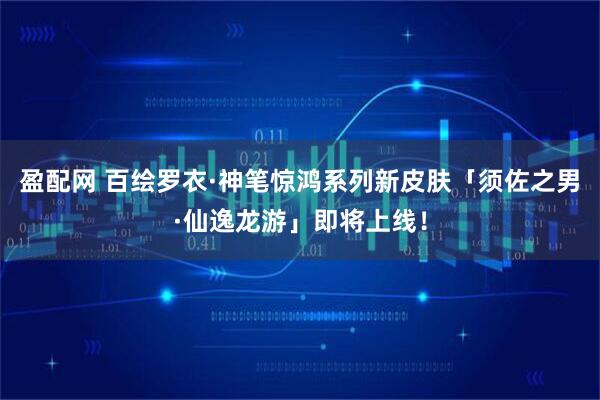 盈配网 百绘罗衣·神笔惊鸿系列新皮肤「须佐之男·仙逸龙游」即将上线！