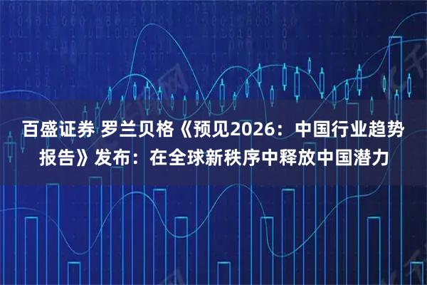 百盛证券 罗兰贝格《预见2026：中国行业趋势报告》发布：在全球新秩序中释放中国潜力