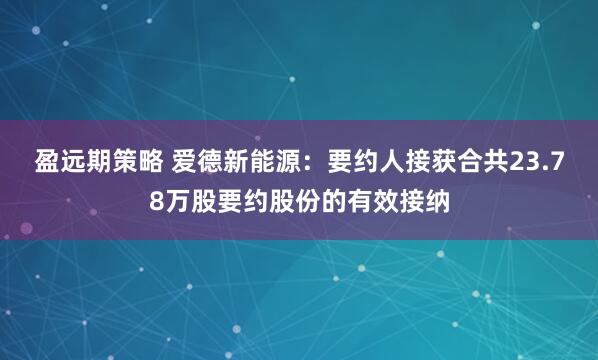 盈远期策略 爱德新能源：要约人接获合共23.78万股要约股份的有效接纳