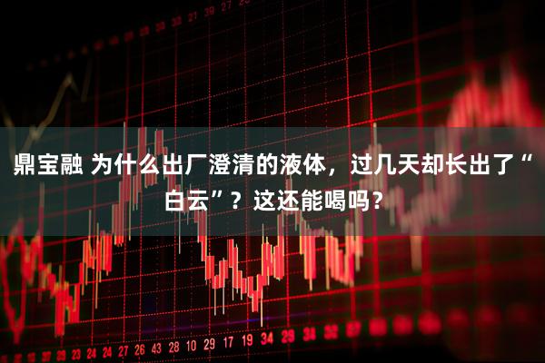 鼎宝融 为什么出厂澄清的液体，过几天却长出了“白云”？这还能喝吗？