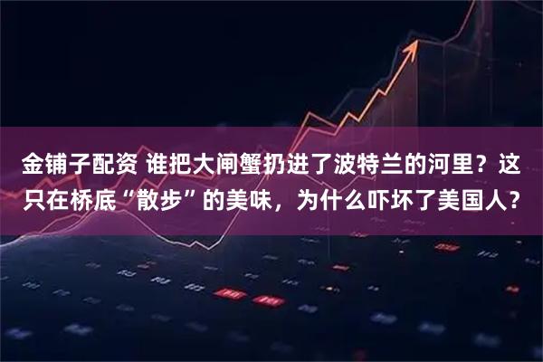 金铺子配资 谁把大闸蟹扔进了波特兰的河里？这只在桥底“散步”的美味，为什么吓坏了美国人？