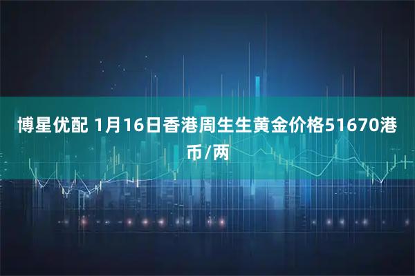 博星优配 1月16日香港周生生黄金价格51670港币/两