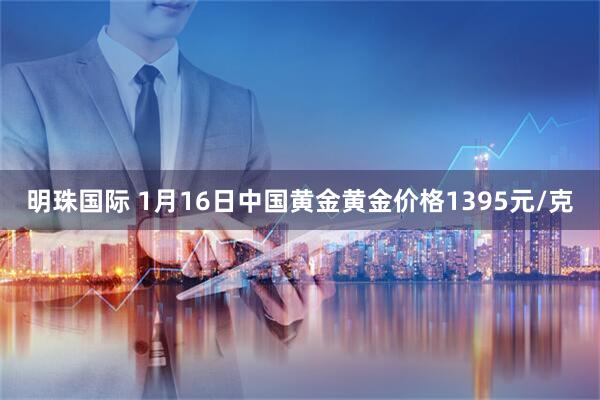 明珠国际 1月16日中国黄金黄金价格1395元/克