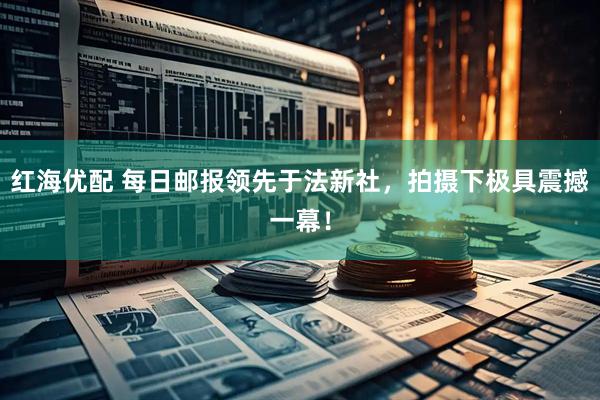 红海优配 每日邮报领先于法新社，拍摄下极具震撼一幕！